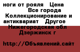 ноги от рояля › Цена ­ 19 000 - Все города Коллекционирование и антиквариат » Другое   . Нижегородская обл.,Дзержинск г.